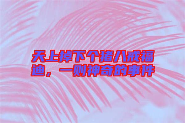 天上掉下個豬八戒福迪,一則神奇的事件