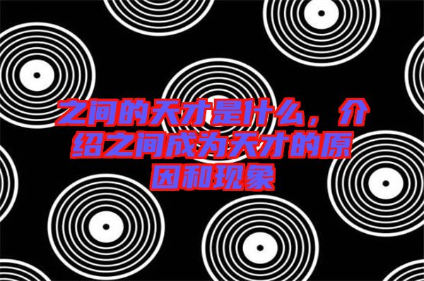 之間的天才是什么,介紹之間成為天才的原因和現象