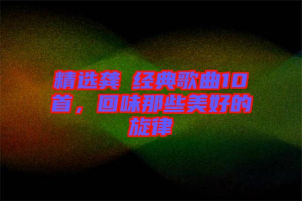 精選龔玥經(jīng)典歌曲10首,回味那些美好的旋律