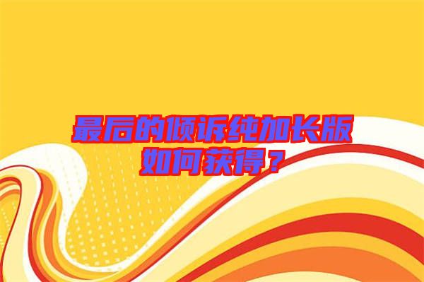 最后的傾訴純加長(zhǎng)版如何獲得?