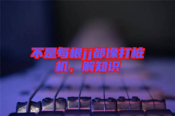 不是每根jj都像打樁機(jī),解知識(shí)