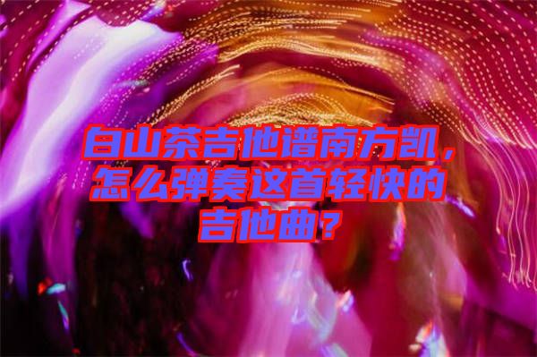 白山茶吉他譜南方凱,怎么彈奏這首輕快的吉他曲?