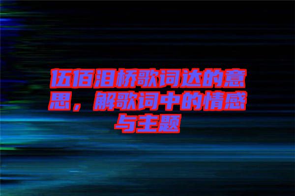 伍佰淚橋歌詞達的意思,解歌詞中的情感與主題