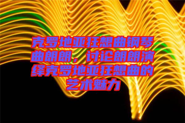 克羅地亞狂想曲鋼琴曲朗朗,討論朗朗演繹克羅地亞狂想曲的藝術魅力