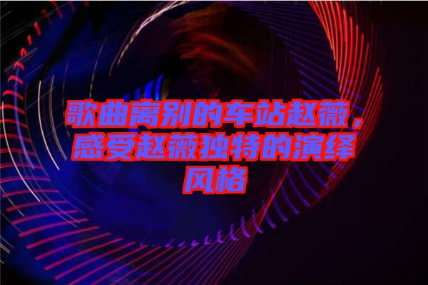 歌曲離別的車站趙薇，感受趙薇獨特的演繹風格