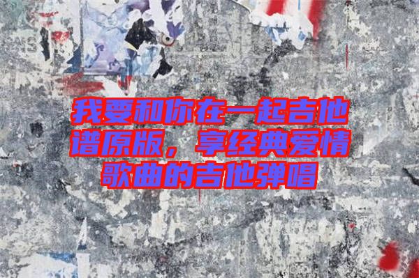 我要和你在一起吉他譜原版,享經(jīng)典愛情歌曲的吉他彈唱