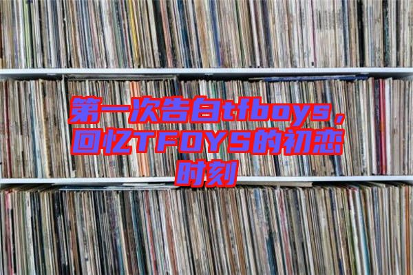 第一次告白tfboys,回憶TFOYS的初戀時刻