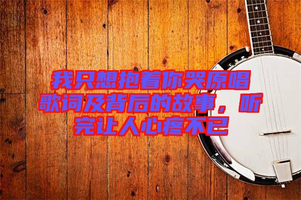我只想抱著你哭原唱歌詞及背后的故事,聽完讓人心疼不已