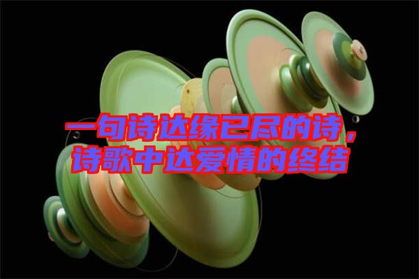 一句詩達緣已盡的詩,詩歌中達愛情的終結