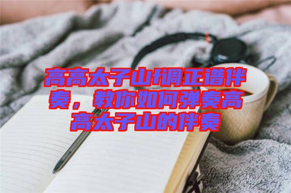 高高太子山f調(diào)正譜伴奏,教你如何彈奏高高太子山的伴奏