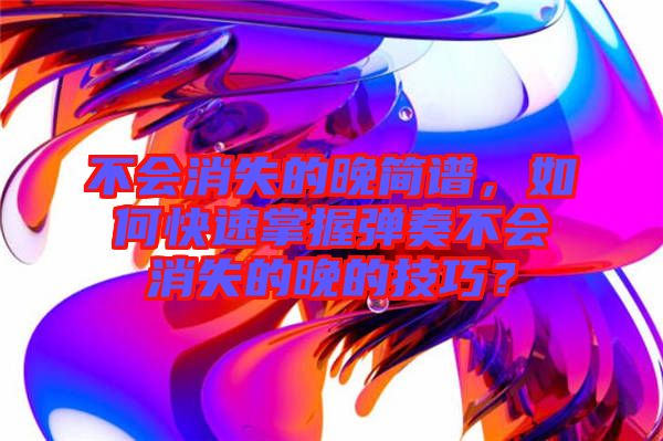 不會(huì)消失的晚簡譜,如何快速掌握彈奏不會(huì)消失的晚的技巧?