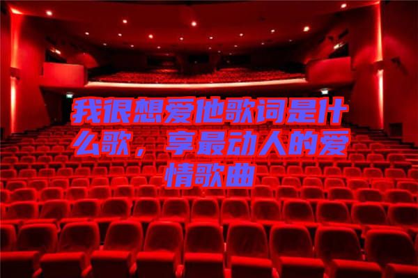 我很想愛他歌詞是什么歌,享最動人的愛情歌曲