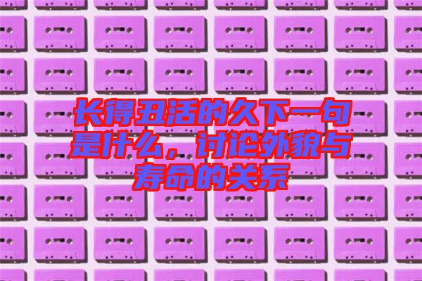 長得丑活的久下一句是什么,討論外貌與壽命的關系