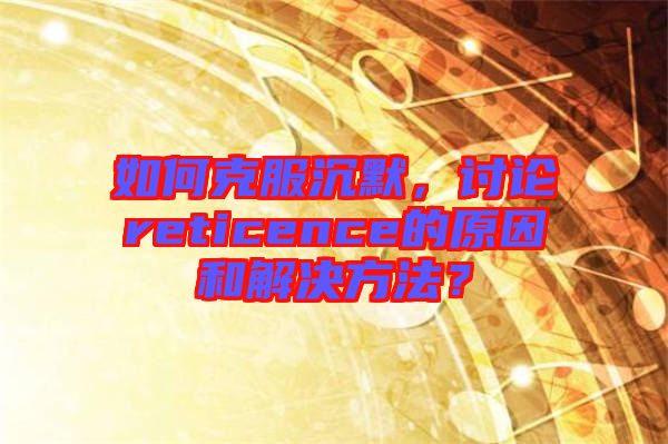 如何克服沉默,討論reticence的原因和解決方法?