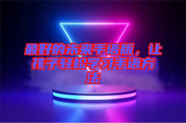 最好的未來手語版,讓孩子輕松學(xué)習(xí)手語方法