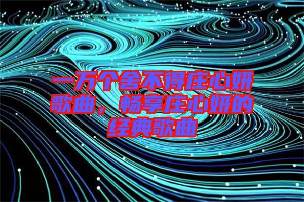 一萬(wàn)個(gè)舍不得莊心妍歌曲,暢享莊心妍的經(jīng)典歌曲