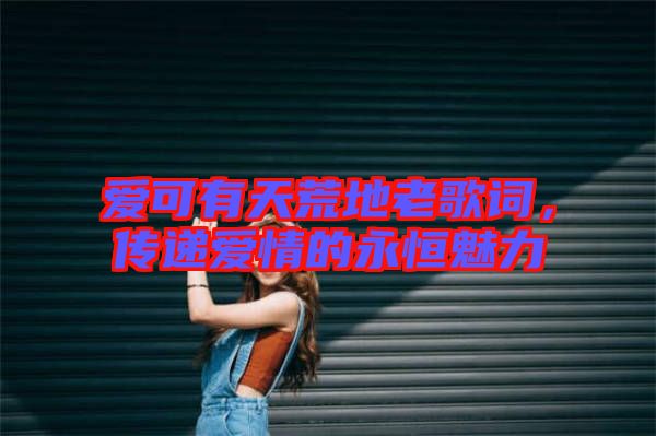 愛可有天荒地老歌詞,傳遞愛情的永恒魅力