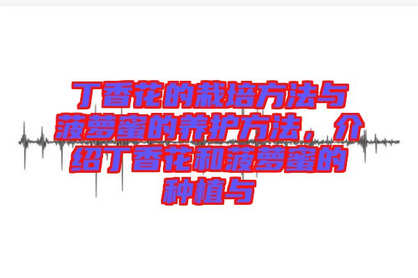 丁香花的栽培方法與菠蘿蜜的養護方法,介紹丁香花和菠蘿蜜的種植與