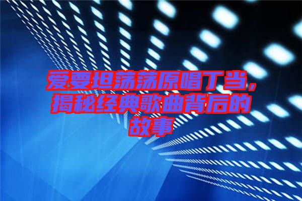 愛要坦蕩蕩原唱丁當(dāng),揭秘經(jīng)典歌曲背后的故事