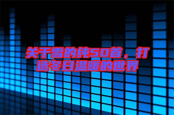 關于雪的純50首,打造冬日溫暖的世界