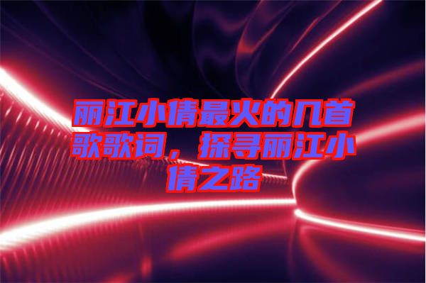 麗江小倩最火的幾首歌歌詞,探尋麗江小倩之路