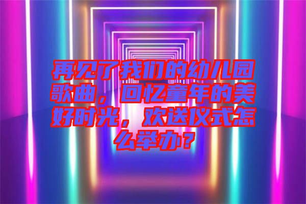 再見了我們的幼兒園歌曲,回憶童年的美好時光,歡送儀式怎么舉辦?