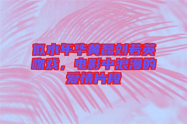 似水年華黃磊劉若英吻戲,電影中浪漫的愛情片段