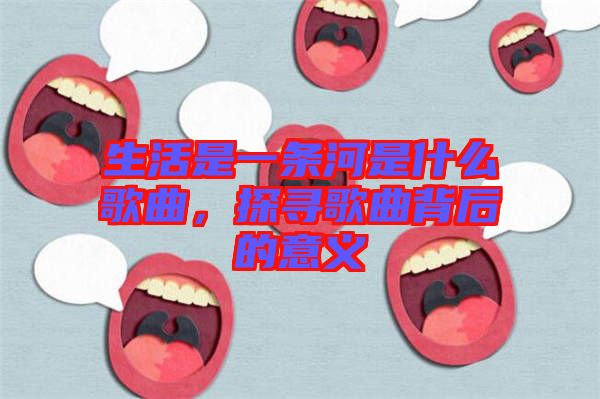 生活是一條河是什么歌曲,探尋歌曲背后的意義