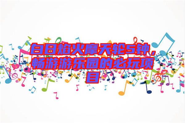 白日焰火摩天輪5鐘，暢游游樂園的必玩項目