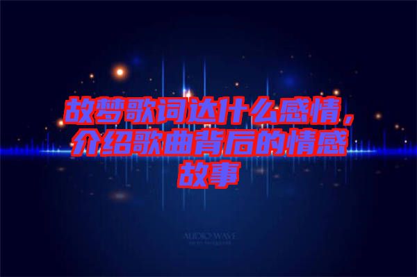 故夢歌詞達什么感情,介紹歌曲背后的情感故事