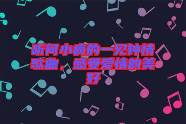 聽何小瘋的一見鐘情歌曲,感受愛情的美好