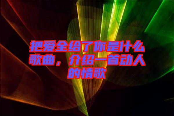 把愛全給了你是什么歌曲,介紹一首動人的情歌