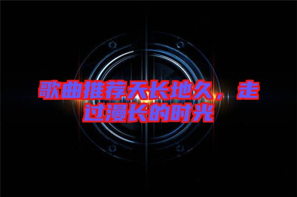 歌曲推薦天長(zhǎng)地久,走過(guò)漫長(zhǎng)的時(shí)光