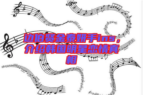 邊伯賢金泰妍手ins,介紹韓國明星戀情真相