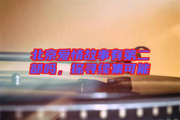 北京愛(ài)情故事有第二部嗎,探尋續(xù)集可能