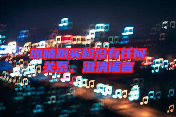 邵晴跟買超沒有任何關(guān)系,澄清謠言