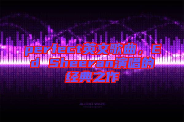 perfect英文歌曲,Ed Sheeran演唱的經典之作