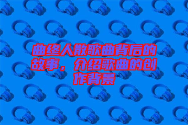曲終人散歌曲背后的故事，介紹歌曲的創作背景