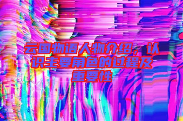 云國物語人物介紹,認識主要角色的過程及重要性
