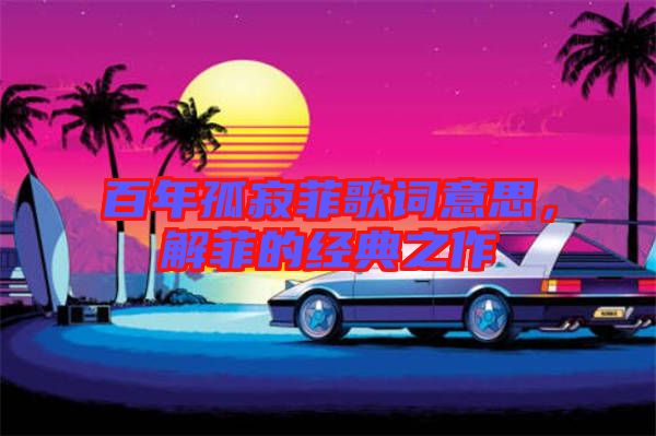 百年孤寂菲歌詞意思,解菲的經典之作