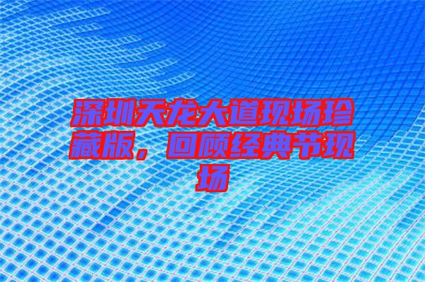 深圳天龍大道現(xiàn)場珍藏版,回顧經典節(jié)現(xiàn)場