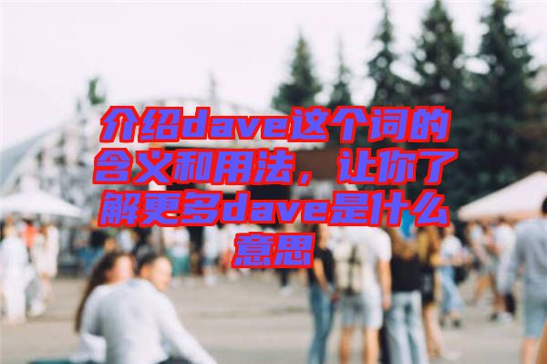介紹dave這個(gè)詞的含義和用法,讓你了解更多dave是什么意思