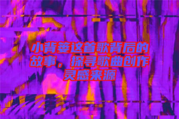 小背簍這首歌背后的故事,探尋歌曲創(chuàng)作靈感來源