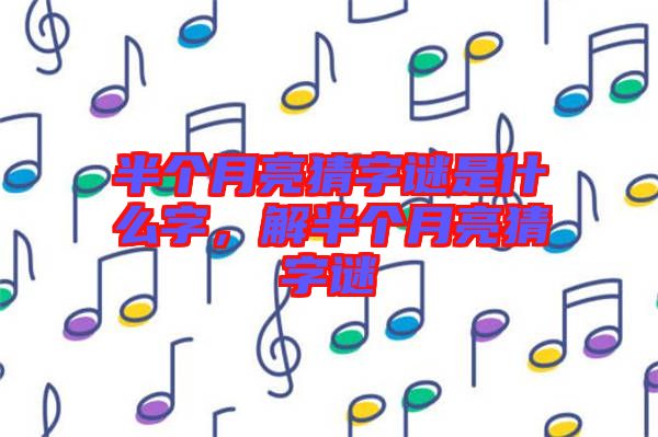 半個月亮猜字謎是什么字,解半個月亮猜字謎