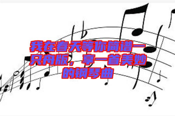 我在春天等你簡譜一只舟版,享一首美妙的鋼琴曲