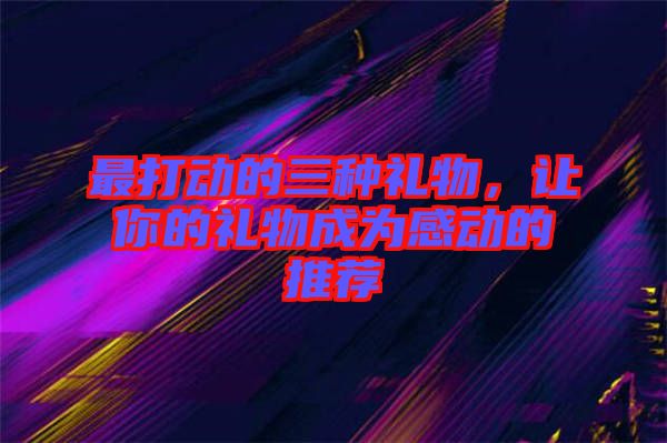最打動的三種禮物,讓你的禮物成為感動的推薦