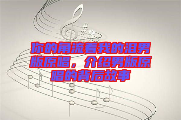 你的角流著我的淚男版原唱，介紹男版原唱的背后故事
