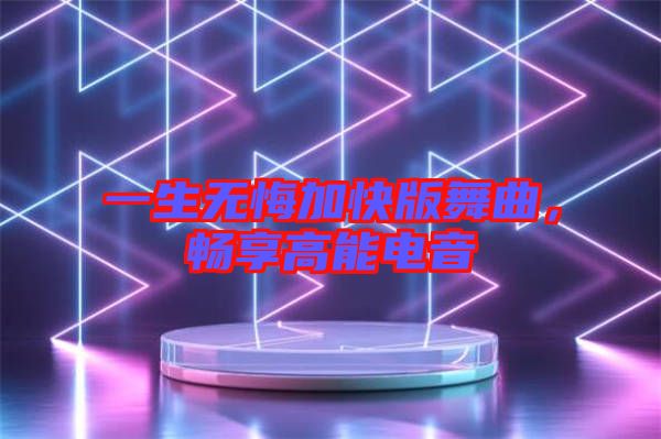 一生無悔加快版舞曲,暢享高能電音