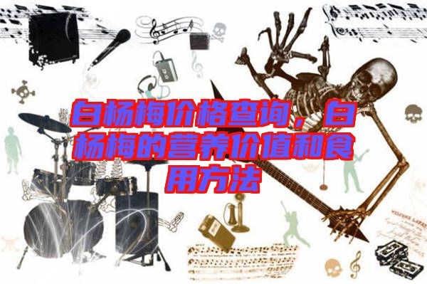 白楊梅價格查詢,白楊梅的營養(yǎng)價值和食用方法