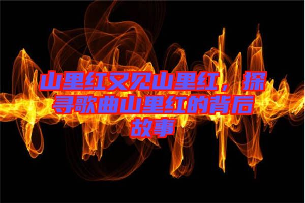 山里紅又見山里紅,探尋歌曲山里紅的背后故事